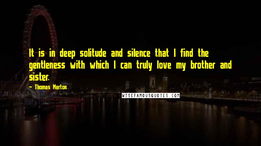 Thomas Merton Quotes: It is in deep solitude and silence that I find the gentleness with which I can truly love my brother and sister.