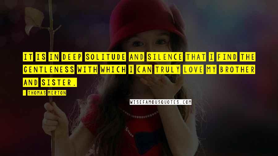 Thomas Merton Quotes: It is in deep solitude and silence that I find the gentleness with which I can truly love my brother and sister.