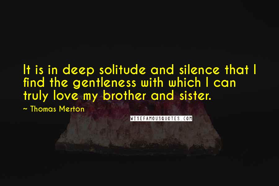 Thomas Merton Quotes: It is in deep solitude and silence that I find the gentleness with which I can truly love my brother and sister.