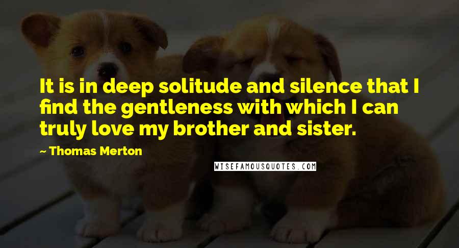 Thomas Merton Quotes: It is in deep solitude and silence that I find the gentleness with which I can truly love my brother and sister.