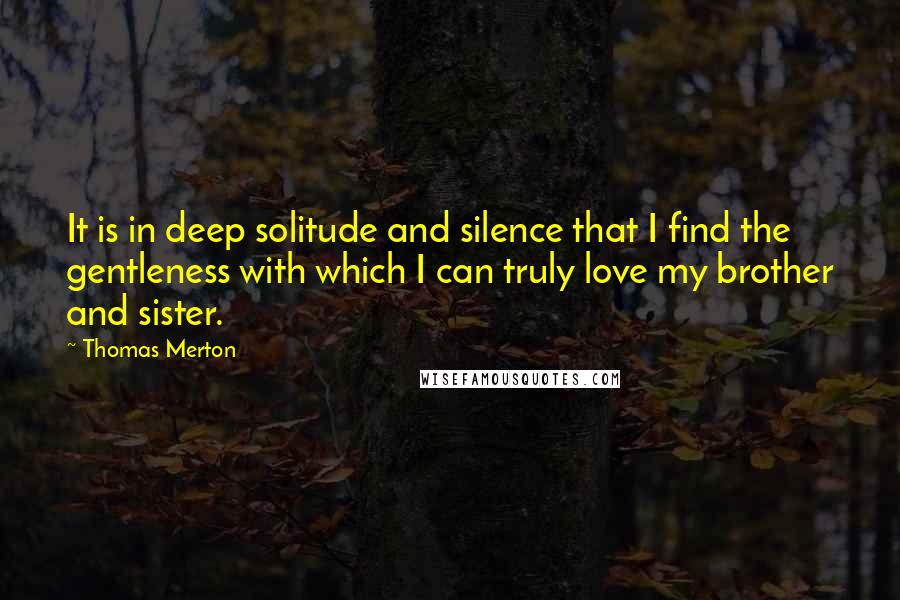 Thomas Merton Quotes: It is in deep solitude and silence that I find the gentleness with which I can truly love my brother and sister.