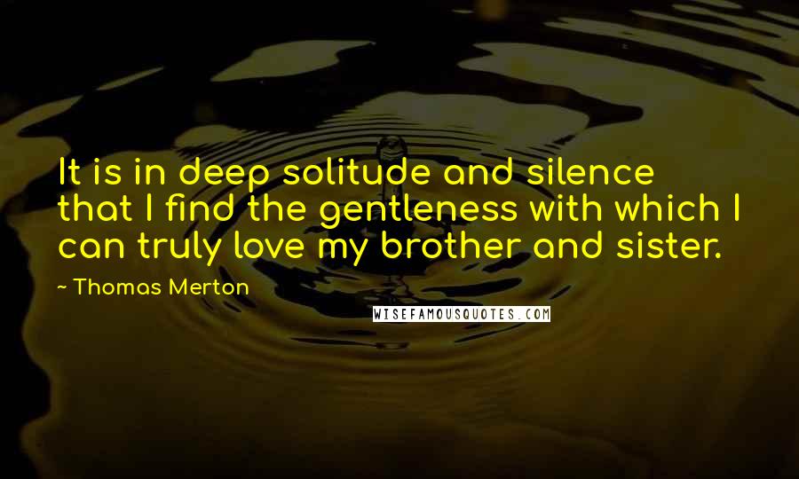 Thomas Merton Quotes: It is in deep solitude and silence that I find the gentleness with which I can truly love my brother and sister.