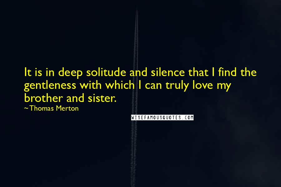 Thomas Merton Quotes: It is in deep solitude and silence that I find the gentleness with which I can truly love my brother and sister.