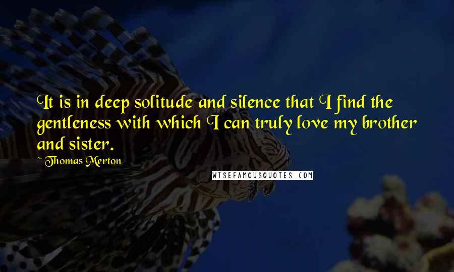 Thomas Merton Quotes: It is in deep solitude and silence that I find the gentleness with which I can truly love my brother and sister.