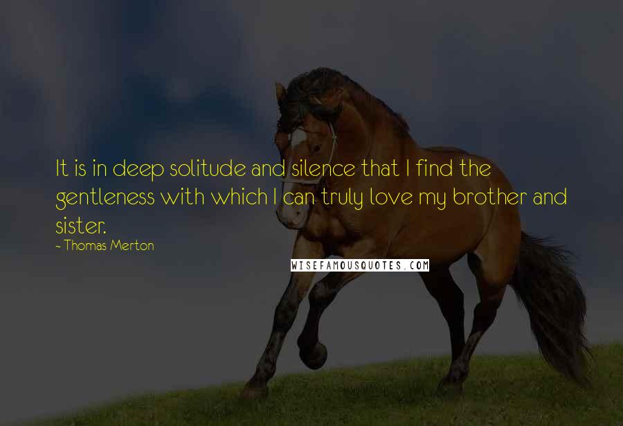 Thomas Merton Quotes: It is in deep solitude and silence that I find the gentleness with which I can truly love my brother and sister.