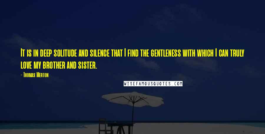 Thomas Merton Quotes: It is in deep solitude and silence that I find the gentleness with which I can truly love my brother and sister.