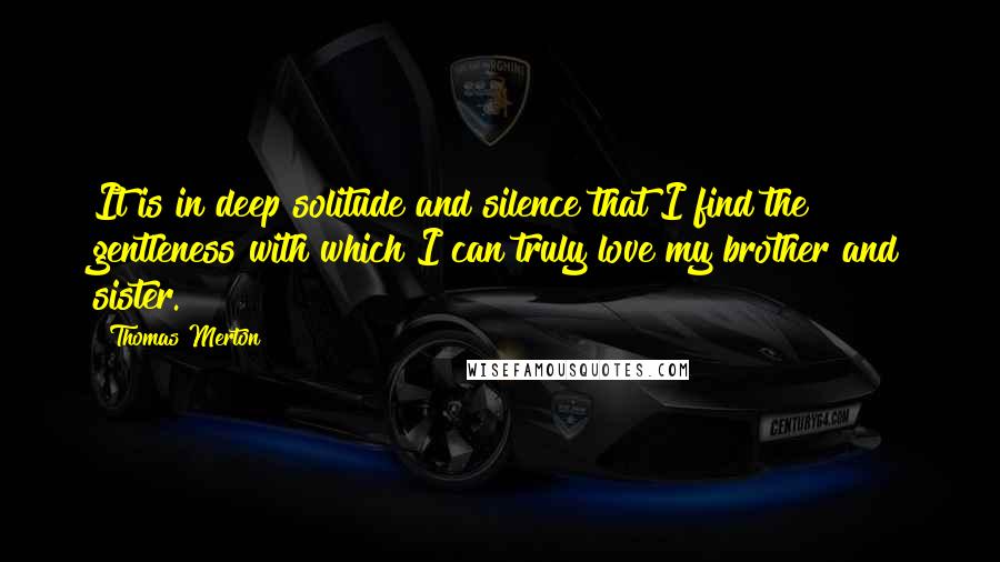 Thomas Merton Quotes: It is in deep solitude and silence that I find the gentleness with which I can truly love my brother and sister.