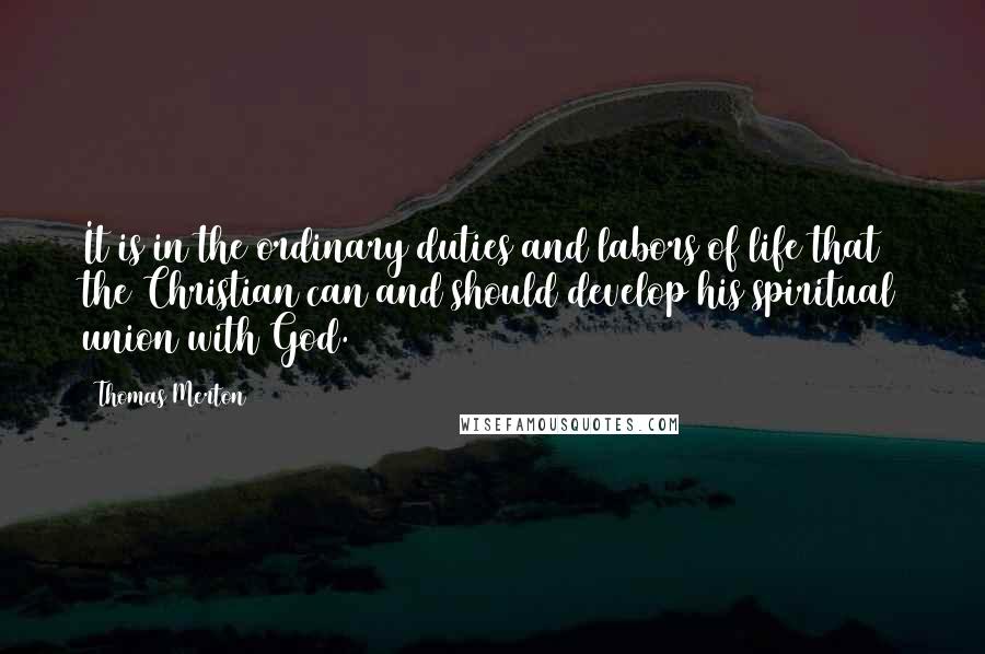 Thomas Merton Quotes: It is in the ordinary duties and labors of life that the Christian can and should develop his spiritual union with God.
