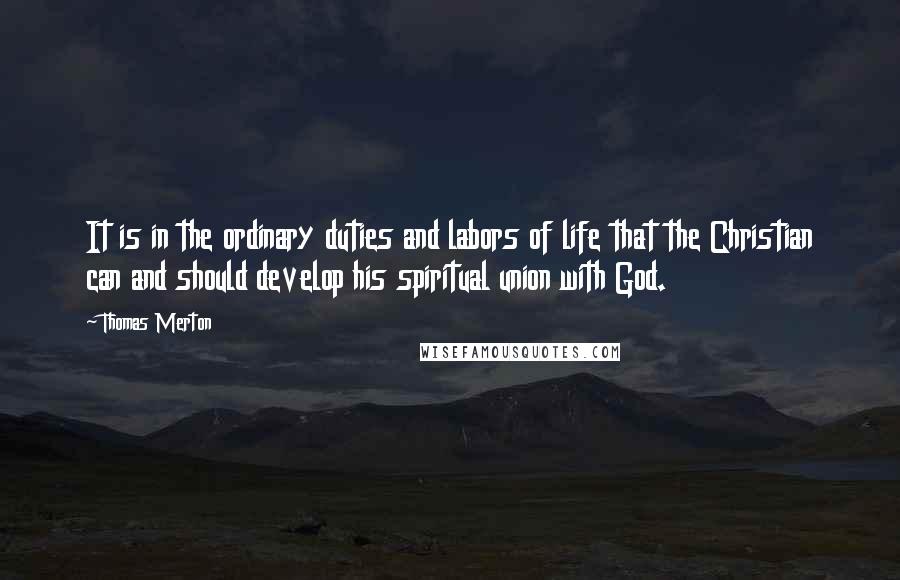 Thomas Merton Quotes: It is in the ordinary duties and labors of life that the Christian can and should develop his spiritual union with God.