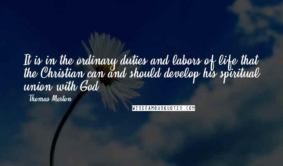 Thomas Merton Quotes: It is in the ordinary duties and labors of life that the Christian can and should develop his spiritual union with God.