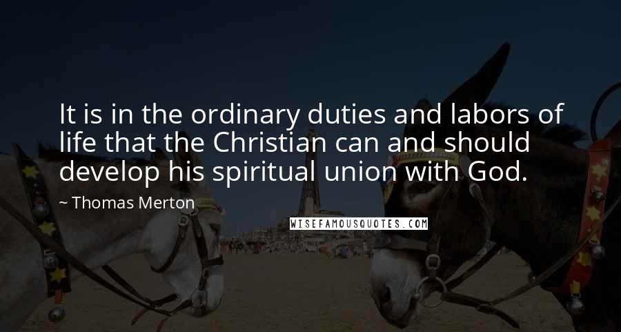 Thomas Merton Quotes: It is in the ordinary duties and labors of life that the Christian can and should develop his spiritual union with God.