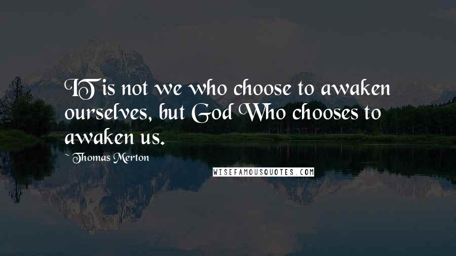 Thomas Merton Quotes: IT is not we who choose to awaken ourselves, but God Who chooses to awaken us.
