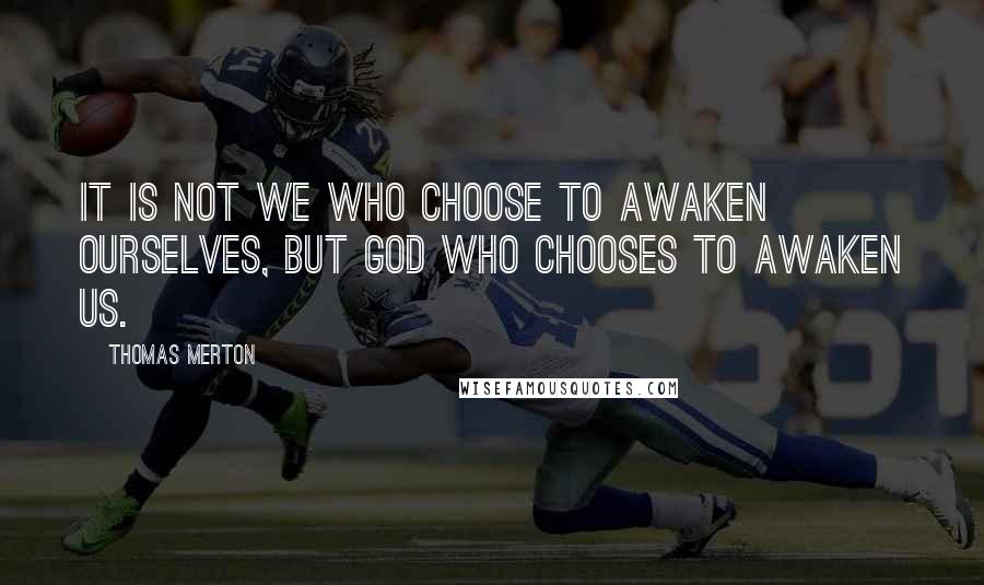 Thomas Merton Quotes: IT is not we who choose to awaken ourselves, but God Who chooses to awaken us.