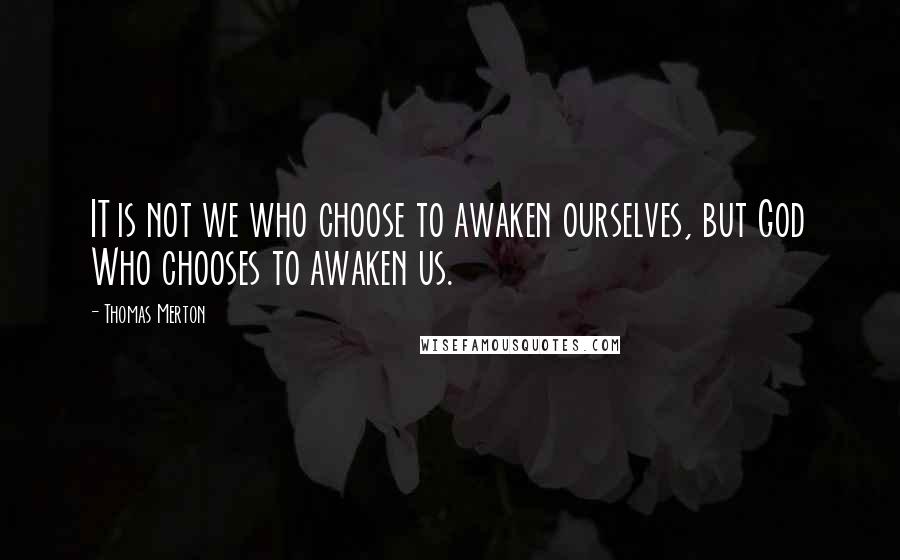 Thomas Merton Quotes: IT is not we who choose to awaken ourselves, but God Who chooses to awaken us.
