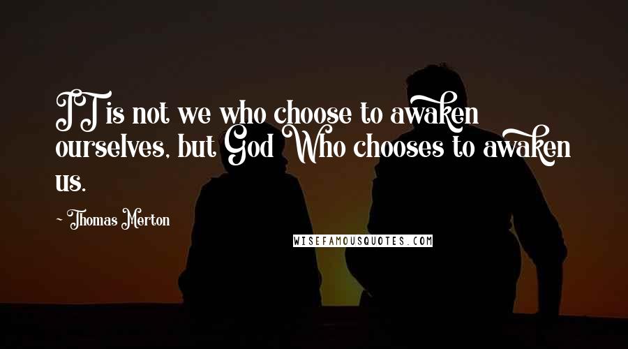 Thomas Merton Quotes: IT is not we who choose to awaken ourselves, but God Who chooses to awaken us.