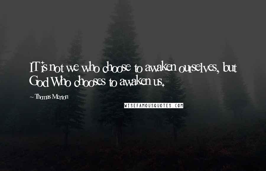 Thomas Merton Quotes: IT is not we who choose to awaken ourselves, but God Who chooses to awaken us.