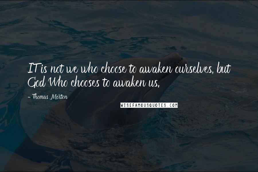 Thomas Merton Quotes: IT is not we who choose to awaken ourselves, but God Who chooses to awaken us.