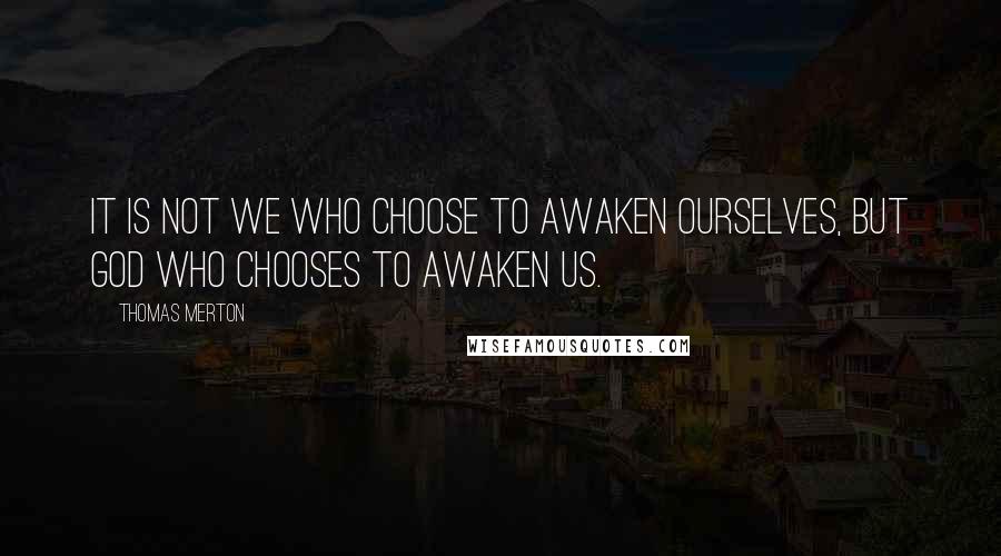 Thomas Merton Quotes: IT is not we who choose to awaken ourselves, but God Who chooses to awaken us.