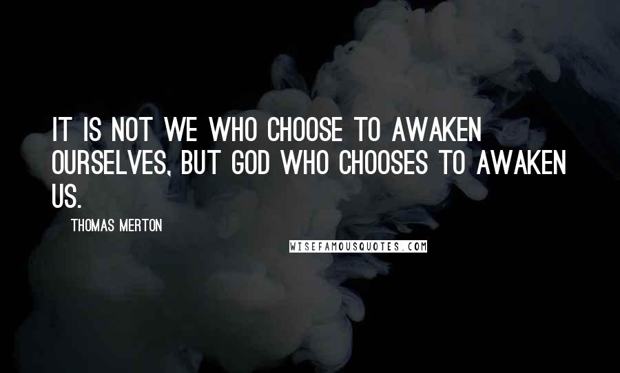 Thomas Merton Quotes: IT is not we who choose to awaken ourselves, but God Who chooses to awaken us.