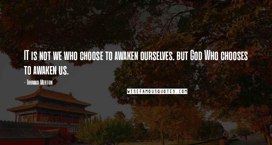 Thomas Merton Quotes: IT is not we who choose to awaken ourselves, but God Who chooses to awaken us.