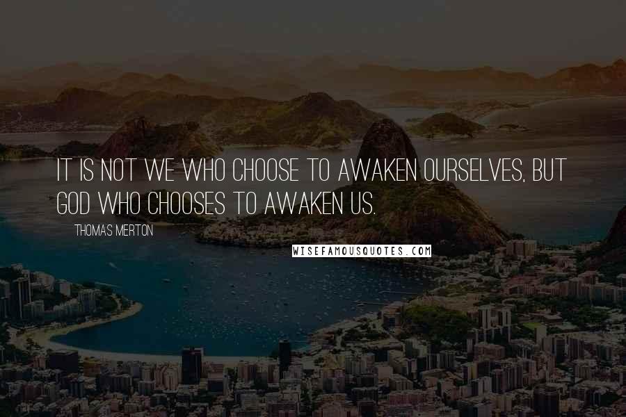 Thomas Merton Quotes: IT is not we who choose to awaken ourselves, but God Who chooses to awaken us.
