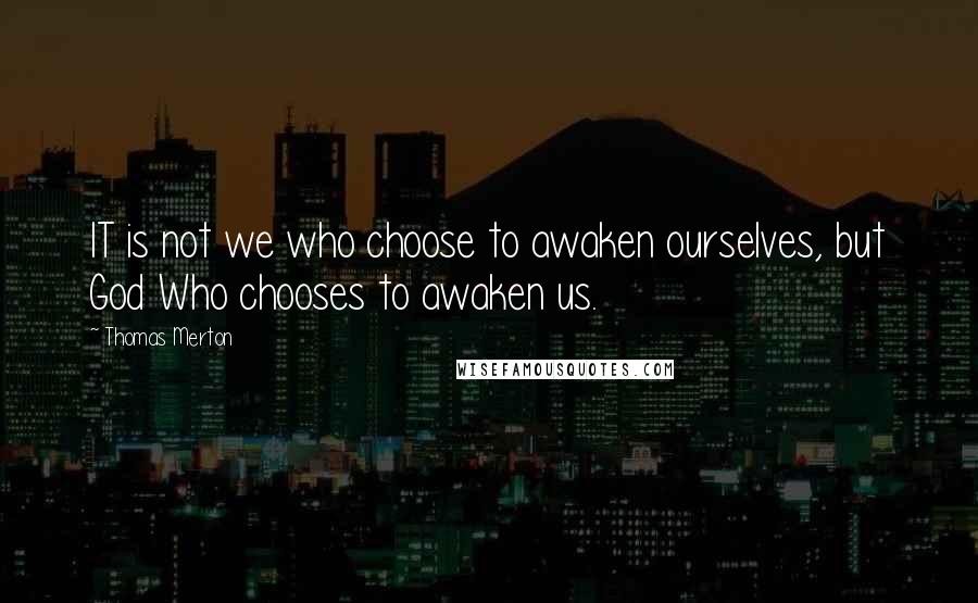 Thomas Merton Quotes: IT is not we who choose to awaken ourselves, but God Who chooses to awaken us.