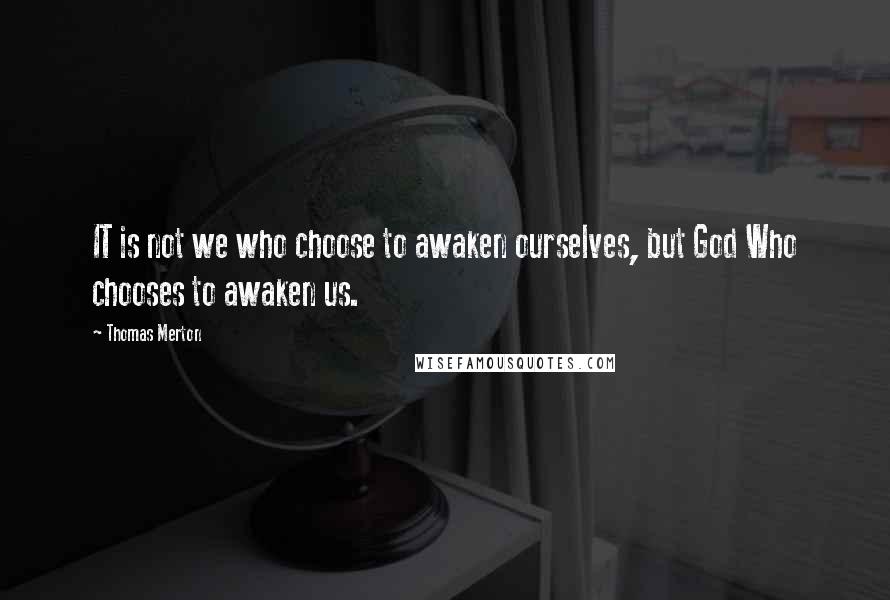 Thomas Merton Quotes: IT is not we who choose to awaken ourselves, but God Who chooses to awaken us.