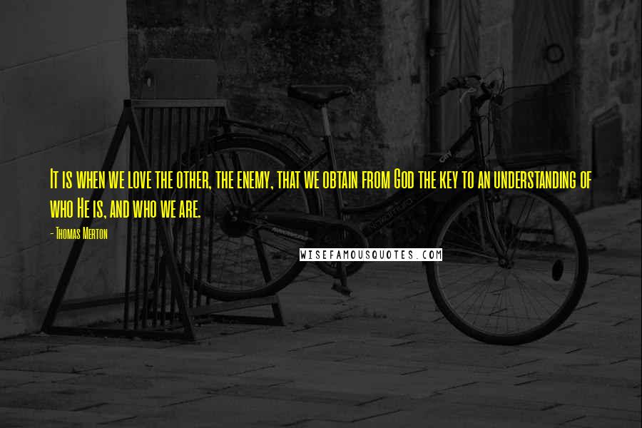 Thomas Merton Quotes: It is when we love the other, the enemy, that we obtain from God the key to an understanding of who He is, and who we are.