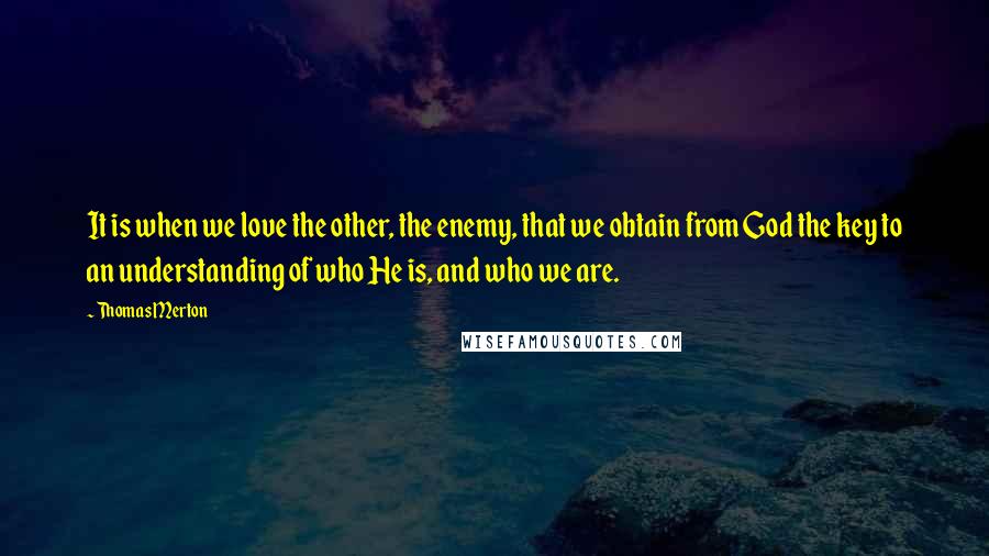 Thomas Merton Quotes: It is when we love the other, the enemy, that we obtain from God the key to an understanding of who He is, and who we are.