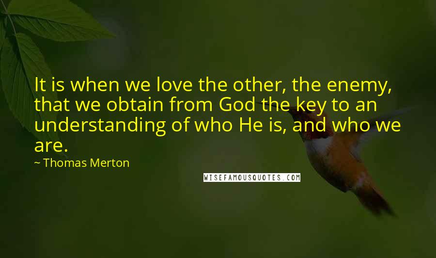 Thomas Merton Quotes: It is when we love the other, the enemy, that we obtain from God the key to an understanding of who He is, and who we are.