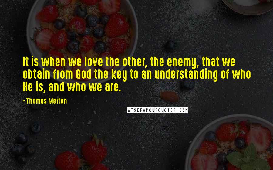 Thomas Merton Quotes: It is when we love the other, the enemy, that we obtain from God the key to an understanding of who He is, and who we are.