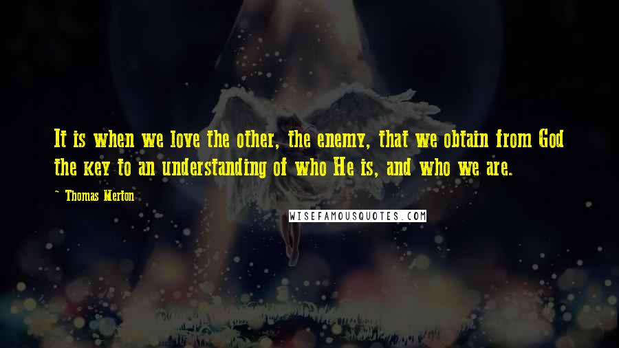 Thomas Merton Quotes: It is when we love the other, the enemy, that we obtain from God the key to an understanding of who He is, and who we are.