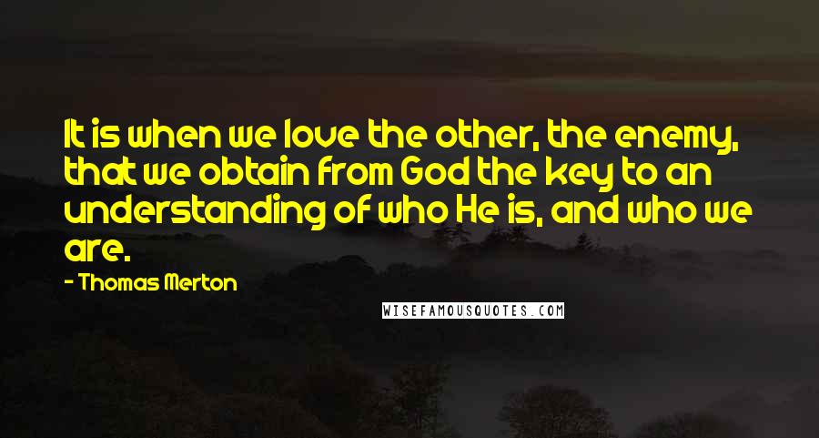 Thomas Merton Quotes: It is when we love the other, the enemy, that we obtain from God the key to an understanding of who He is, and who we are.