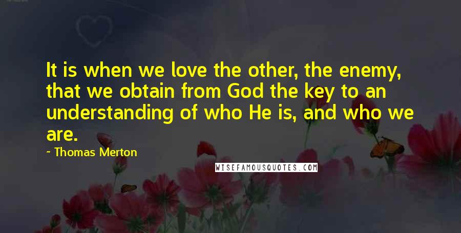 Thomas Merton Quotes: It is when we love the other, the enemy, that we obtain from God the key to an understanding of who He is, and who we are.