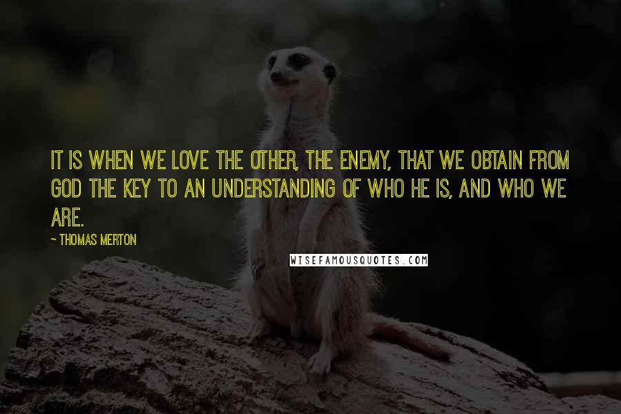 Thomas Merton Quotes: It is when we love the other, the enemy, that we obtain from God the key to an understanding of who He is, and who we are.