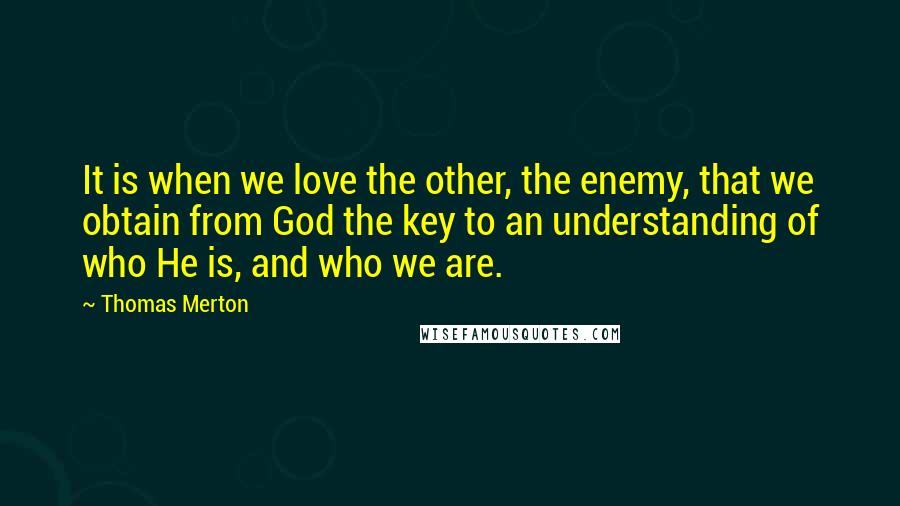 Thomas Merton Quotes: It is when we love the other, the enemy, that we obtain from God the key to an understanding of who He is, and who we are.