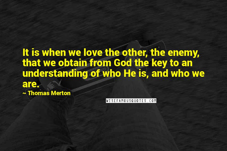 Thomas Merton Quotes: It is when we love the other, the enemy, that we obtain from God the key to an understanding of who He is, and who we are.