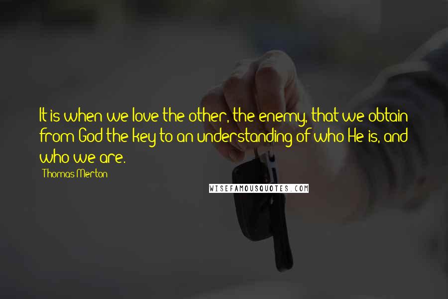 Thomas Merton Quotes: It is when we love the other, the enemy, that we obtain from God the key to an understanding of who He is, and who we are.