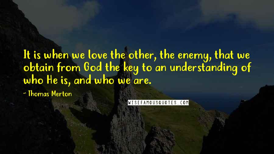 Thomas Merton Quotes: It is when we love the other, the enemy, that we obtain from God the key to an understanding of who He is, and who we are.