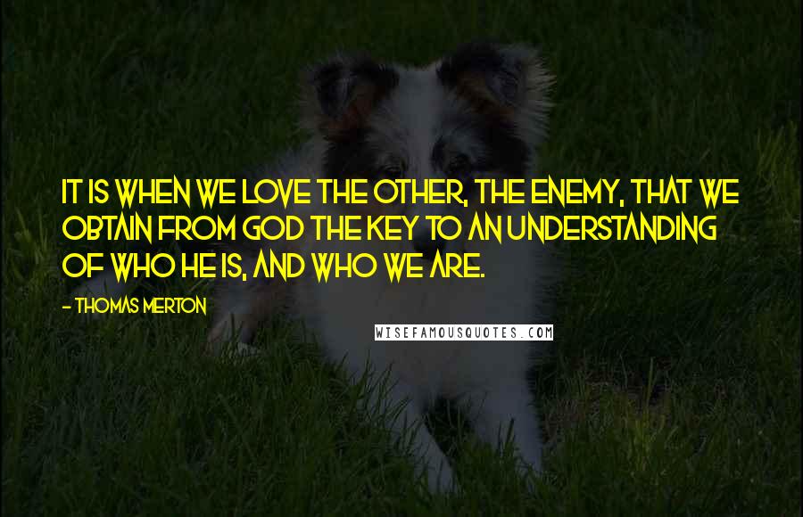 Thomas Merton Quotes: It is when we love the other, the enemy, that we obtain from God the key to an understanding of who He is, and who we are.