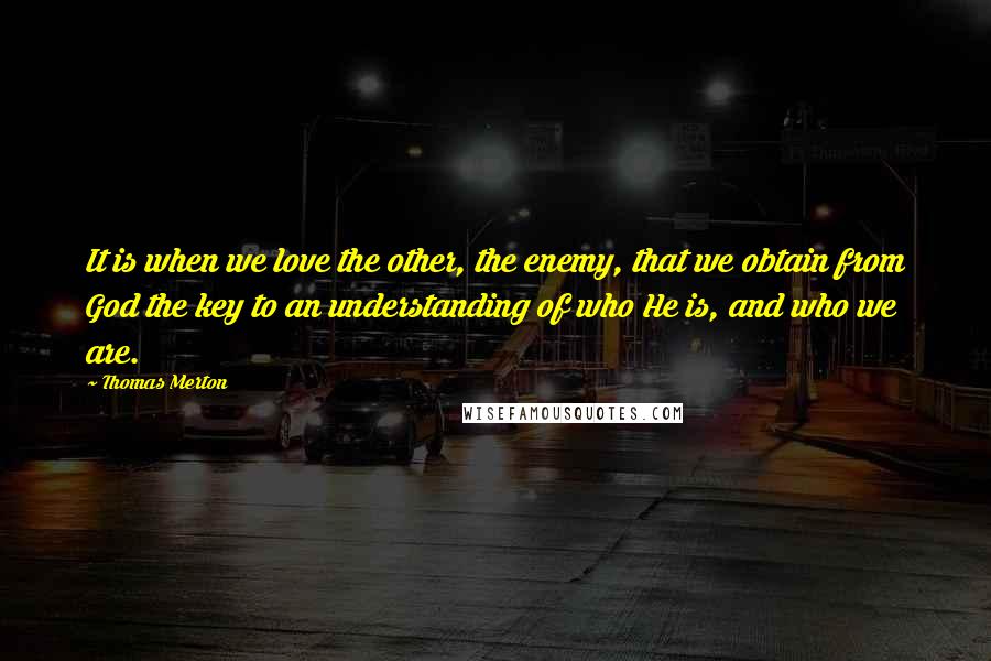 Thomas Merton Quotes: It is when we love the other, the enemy, that we obtain from God the key to an understanding of who He is, and who we are.