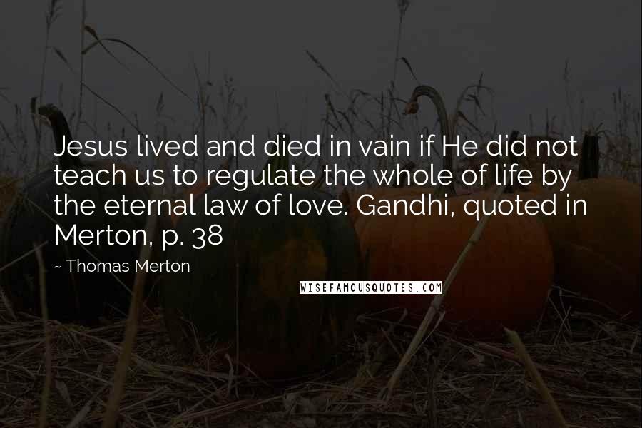 Thomas Merton Quotes: Jesus lived and died in vain if He did not teach us to regulate the whole of life by the eternal law of love. Gandhi, quoted in Merton, p. 38