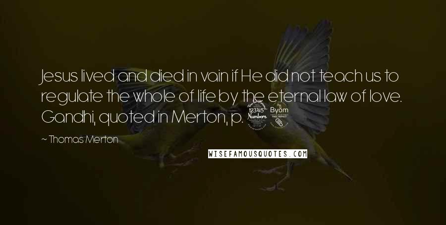 Thomas Merton Quotes: Jesus lived and died in vain if He did not teach us to regulate the whole of life by the eternal law of love. Gandhi, quoted in Merton, p. 38