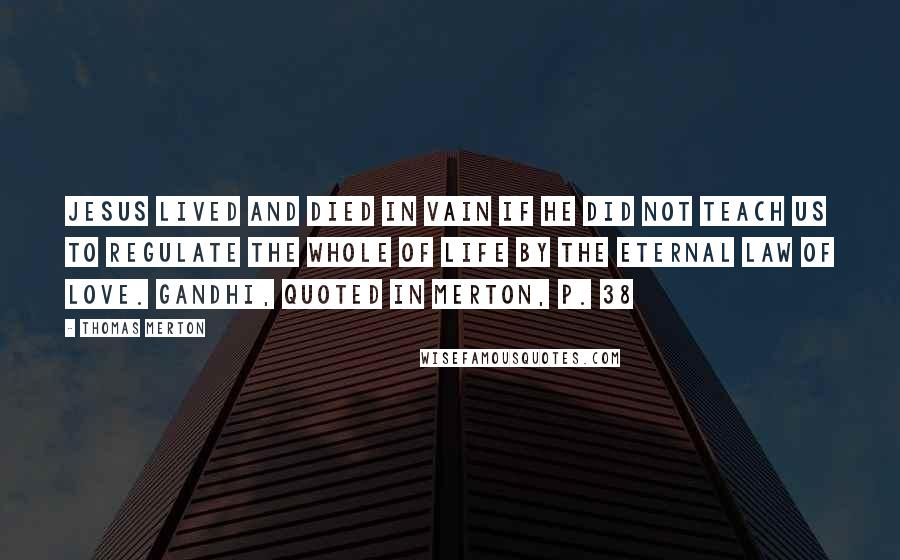 Thomas Merton Quotes: Jesus lived and died in vain if He did not teach us to regulate the whole of life by the eternal law of love. Gandhi, quoted in Merton, p. 38