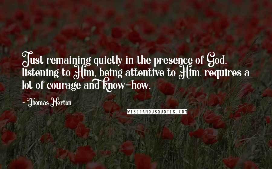 Thomas Merton Quotes: Just remaining quietly in the presence of God, listening to Him, being attentive to Him, requires a lot of courage and know-how.