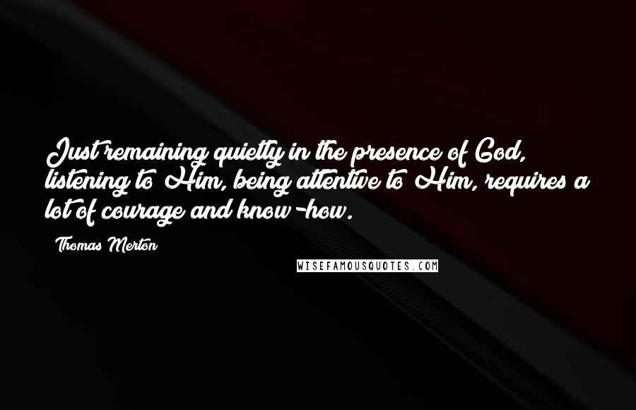 Thomas Merton Quotes: Just remaining quietly in the presence of God, listening to Him, being attentive to Him, requires a lot of courage and know-how.