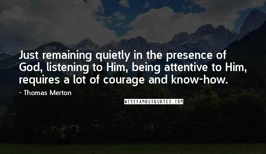 Thomas Merton Quotes: Just remaining quietly in the presence of God, listening to Him, being attentive to Him, requires a lot of courage and know-how.