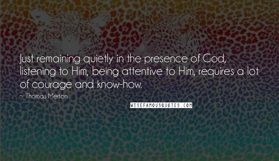 Thomas Merton Quotes: Just remaining quietly in the presence of God, listening to Him, being attentive to Him, requires a lot of courage and know-how.