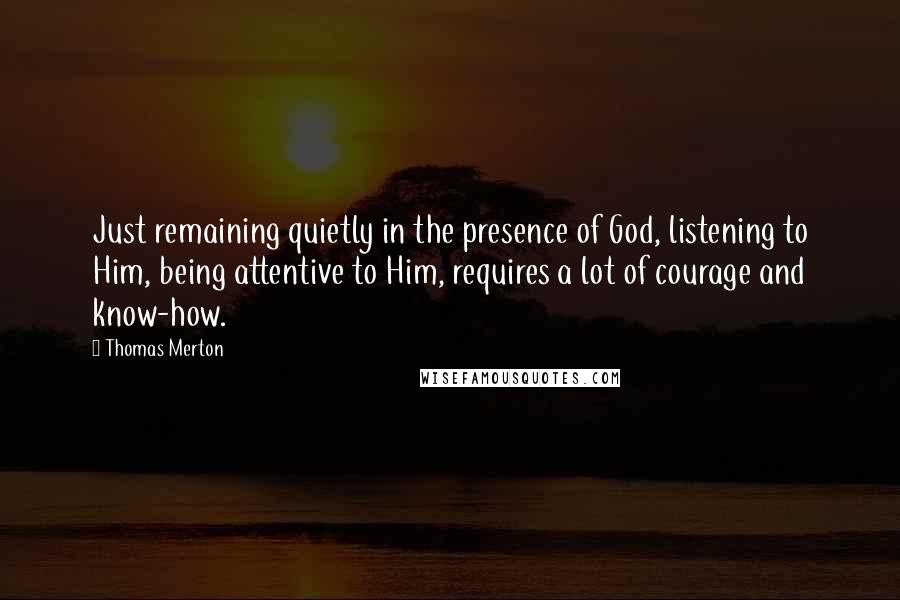 Thomas Merton Quotes: Just remaining quietly in the presence of God, listening to Him, being attentive to Him, requires a lot of courage and know-how.