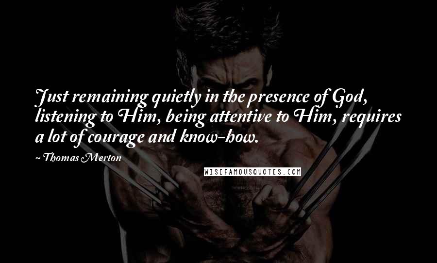 Thomas Merton Quotes: Just remaining quietly in the presence of God, listening to Him, being attentive to Him, requires a lot of courage and know-how.